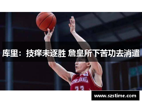 库里：技痒未逐胜 詹皇所下苦功去消遣