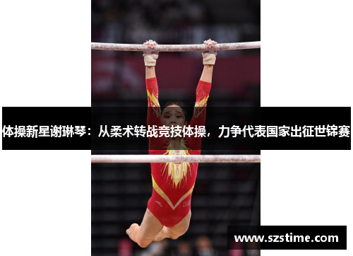 体操新星谢琳琴：从柔术转战竞技体操，力争代表国家出征世锦赛